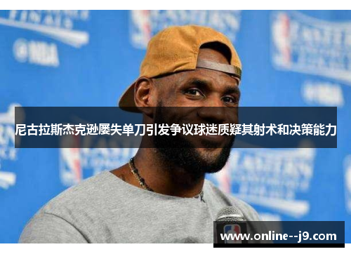 尼古拉斯杰克逊屡失单刀引发争议球迷质疑其射术和决策能力 尼古拉斯杰克逊屡失单刀引发争议球迷质疑其射术和决策能力