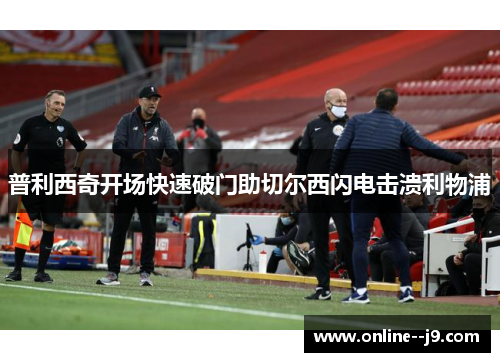 普利西奇开场快速破门助切尔西闪电击溃利物浦 普利西奇开场快速破门助切尔西闪电击溃利物浦