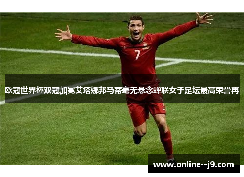 欧冠世界杯双冠加冕艾塔娜邦马蒂毫无悬念蝉联女子足坛最高荣誉再 欧冠世界杯双冠加冕艾塔娜邦马蒂毫无悬念蝉联女子足坛最高荣誉再