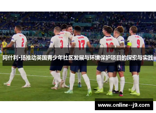 阿什利·扬推动英国青少年社区发展与环境保护项目的探索与实践