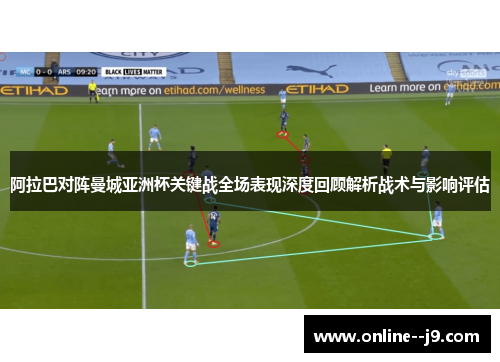 阿拉巴对阵曼城亚洲杯关键战全场表现深度回顾解析战术与影响评估