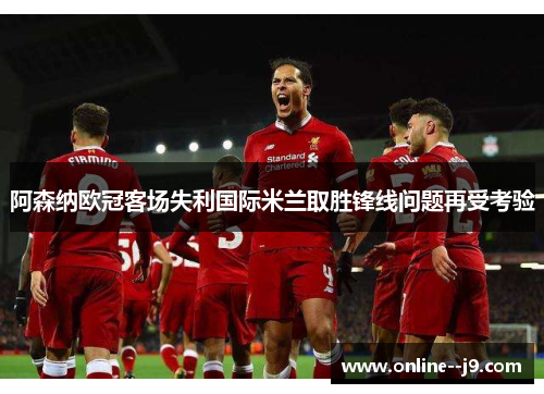 阿森纳欧冠客场失利国际米兰取胜锋线问题再受考验