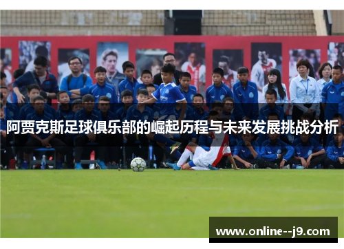 阿贾克斯足球俱乐部的崛起历程与未来发展挑战分析