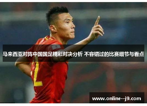 马来西亚对阵中国国足精彩对决分析 不容错过的比赛细节与看点