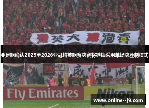 亚足联确认2025至2026亚冠精英联赛决赛将继续采用单场决胜制模式