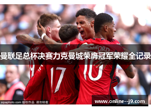 曼联足总杯决赛力克曼城荣膺冠军荣耀全记录 曼联足总杯决赛力克曼城荣膺冠军荣耀全记录