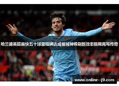 哈兰德英超最快五十球里程碑达成曼城神锋刷新效率极限再写传奇