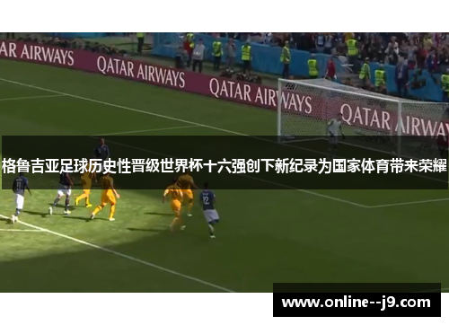 格鲁吉亚足球历史性晋级世界杯十六强创下新纪录为国家体育带来荣耀 格鲁吉亚足球历史性晋级世界杯十六强创下新纪录为国家体育带来荣耀