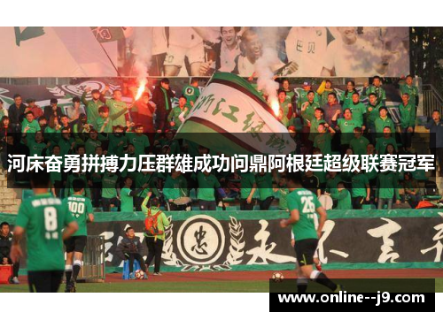 河床奋勇拼搏力压群雄成功问鼎阿根廷超级联赛冠军 河床奋勇拼搏力压群雄成功问鼎阿根廷超级联赛冠军