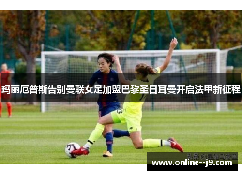 玛丽厄普斯告别曼联女足加盟巴黎圣日耳曼开启法甲新征程