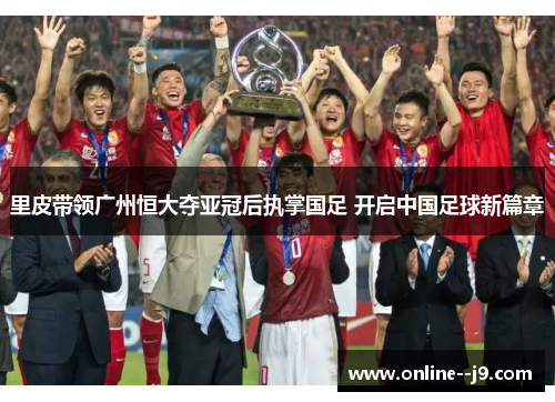 里皮带领广州恒大夺亚冠后执掌国足 开启中国足球新篇章 里皮带领广州恒大夺亚冠后执掌国足 开启中国足球新篇章